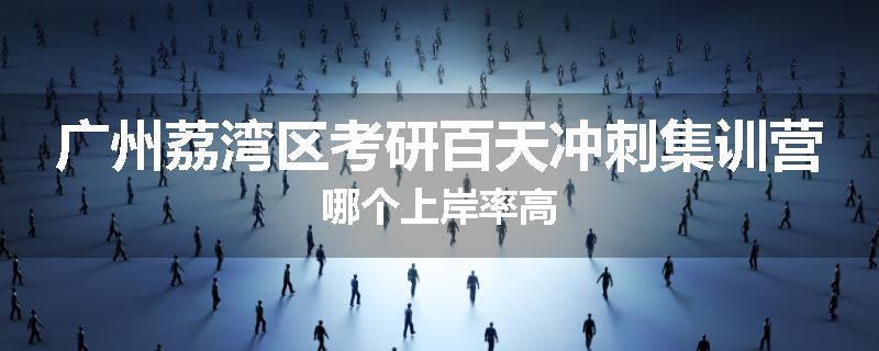 广州荔湾区考研百天冲刺集训营哪个上岸率高