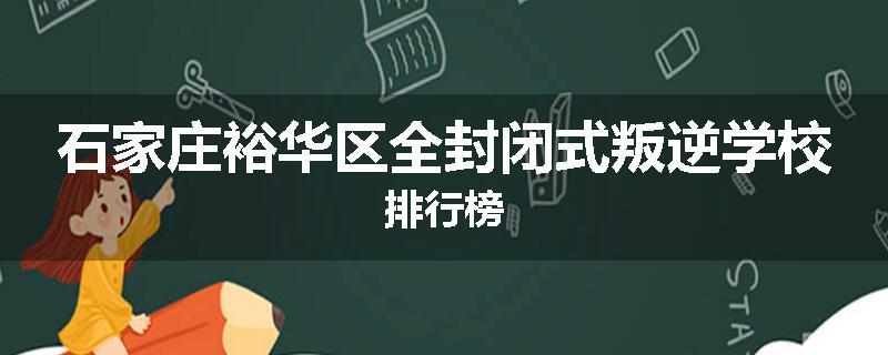 石家庄裕华区全封闭式叛逆学校排行榜