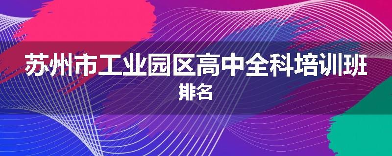 苏州市工业园区高中全科培训班排名