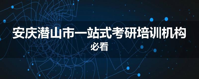 安庆潜山市一站式考研培训机构必看