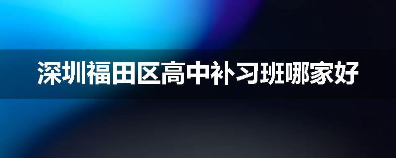深圳福田区高中补习班哪家好