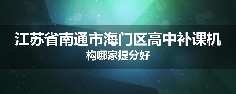 江苏省南通市海门区高中补课机构哪家提分好