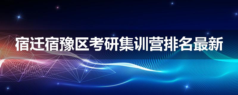 宿迁宿豫区考研集训营排名最新