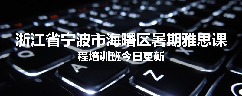 浙江省宁波市海曙区暑期雅思课程培训班今日更新