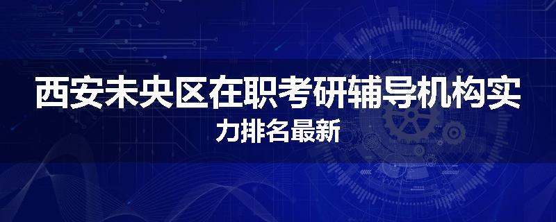 西安未央区在职考研辅导机构实力排名最新