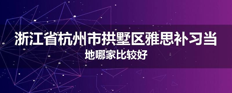 浙江省杭州市拱墅区雅思补习当地哪家比较好