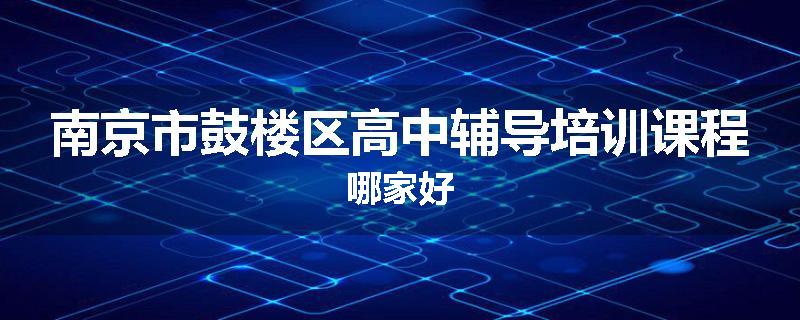 南京市鼓楼区高中辅导培训课程哪家好
