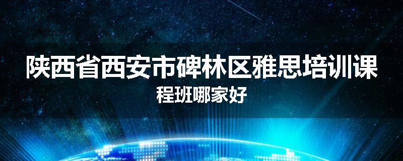 陕西省西安市碑林区雅思培训课程班哪家好