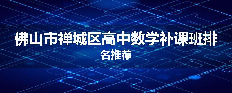 佛山市禅城区高中数学补课班排名推荐