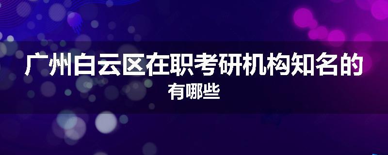 广州白云区在职考研机构知名的有哪些