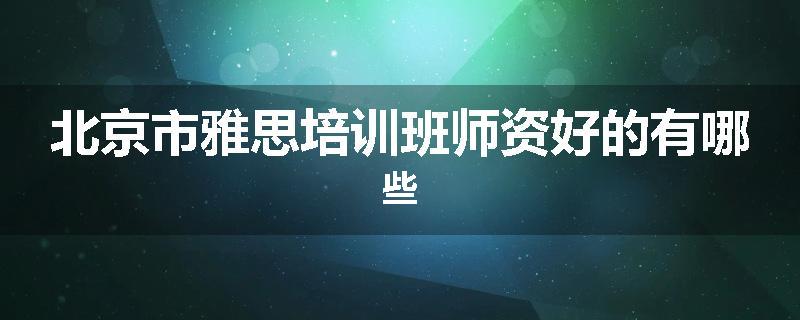 北京市雅思培训班师资好的有哪些