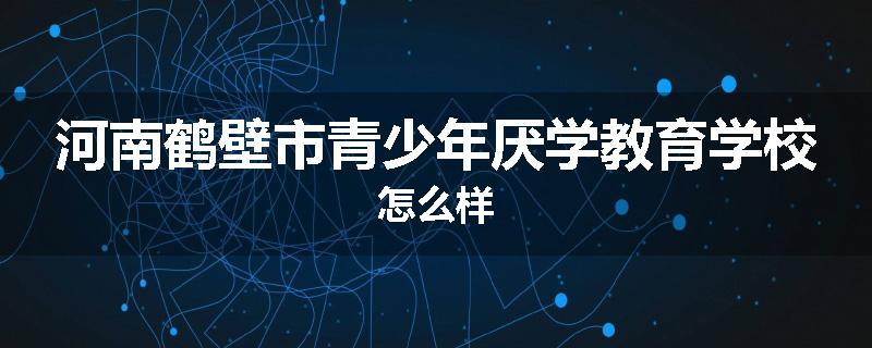 河南鹤壁市青少年厌学教育学校怎么样