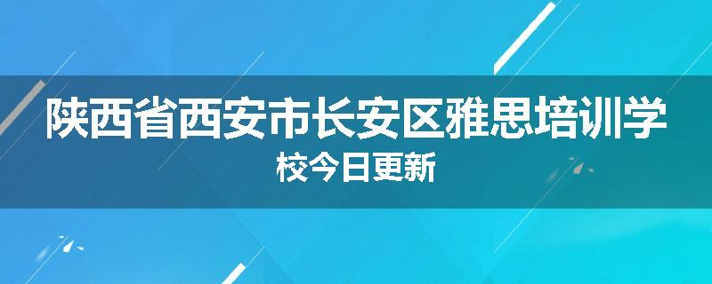 陕西省西安市长安区雅思培训学校今日更新