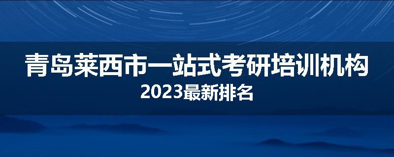 青岛莱西市一站式考研培训机构2023最新排名
