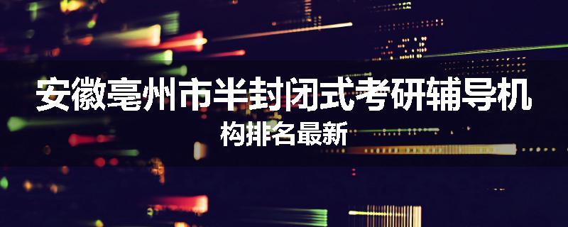 安徽亳州市半封闭式考研辅导机构排名最新