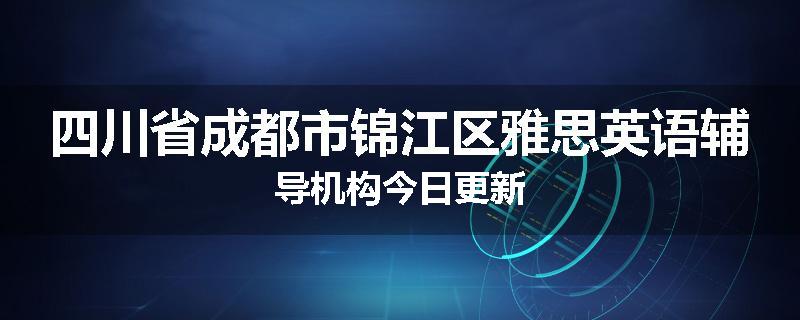 四川省成都市锦江区雅思英语辅导机构今日更新