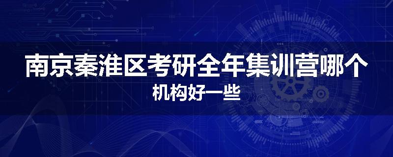 南京秦淮区考研全年集训营哪个机构好一些