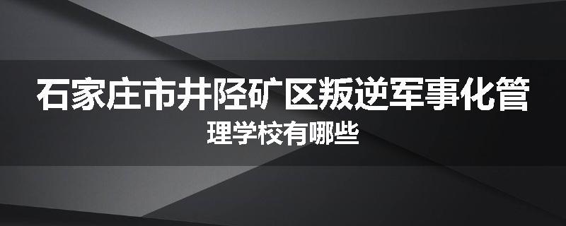 石家庄市井陉矿区叛逆军事化管理学校有哪些