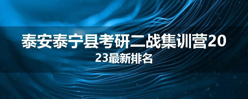 泰安泰宁县考研二战集训营2023最新排名