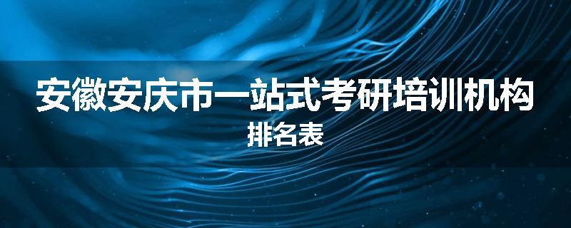 安徽安庆市一站式考研培训机构排名表