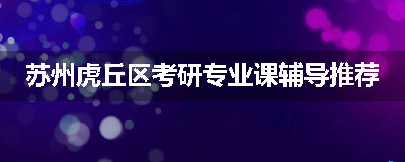 苏州虎丘区考研专业课辅导推荐