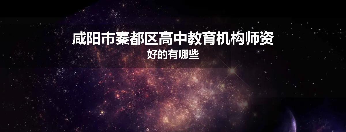 咸阳市秦都区高中教育机构师资好的有哪些