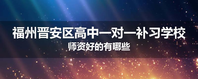 福州晋安区高中一对一补习学校师资好的有哪些