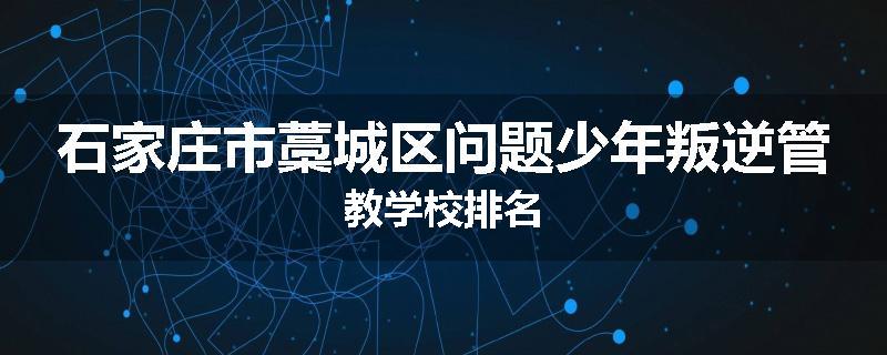 石家庄市藁城区问题少年叛逆管教学校排名
