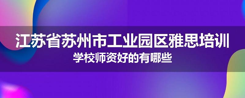 江苏省苏州市工业园区雅思培训学校师资好的有哪些