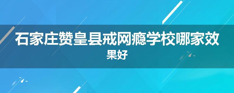 石家庄赞皇县戒网瘾学校哪家效果好