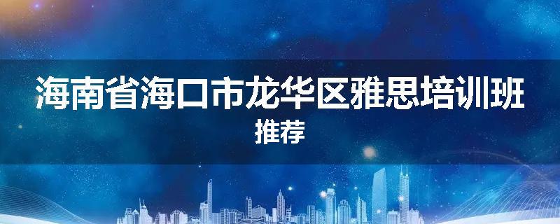 海南省海口市龙华区雅思培训班推荐
