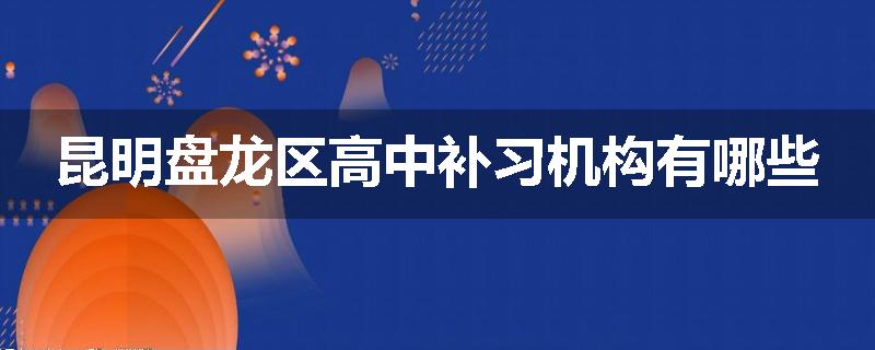 昆明盘龙区高中补习机构有哪些