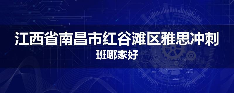 江西省南昌市红谷滩区雅思冲刺班哪家好