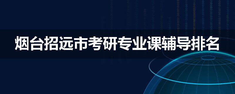 烟台招远市考研专业课辅导排名