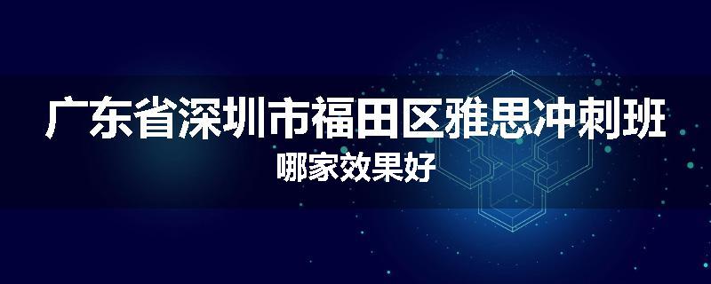 广东省深圳市福田区雅思冲刺班哪家效果好