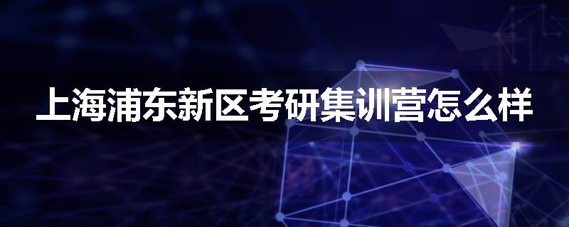 上海浦东新区考研集训营怎么样