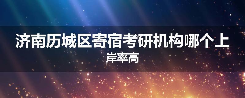 济南历城区寄宿考研机构哪个上岸率高