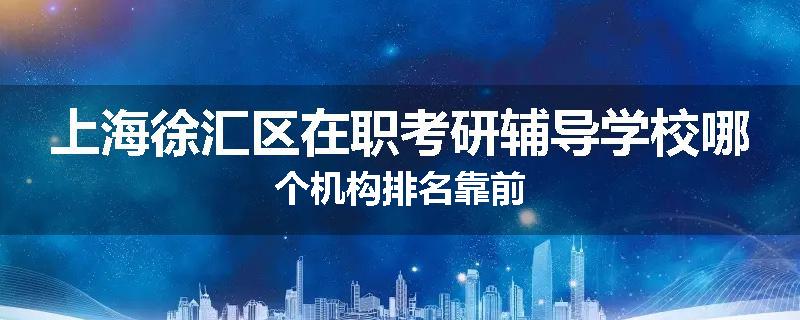 上海徐汇区在职考研辅导学校哪个机构排名靠前