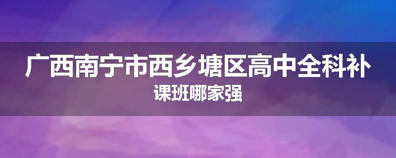 广西南宁市西乡塘区高中全科补课班哪家强