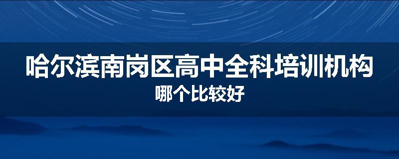 哈尔滨南岗区高中全科培训机构哪个比较好