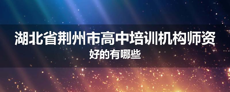 湖北省荆州市高中培训机构师资好的有哪些