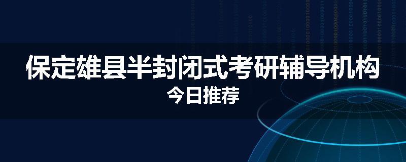 保定雄县半封闭式考研辅导机构今日推荐