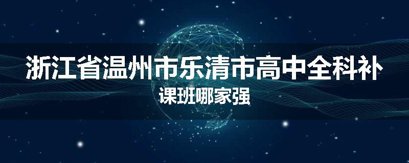 浙江省温州市乐清市高中全科补课班哪家强