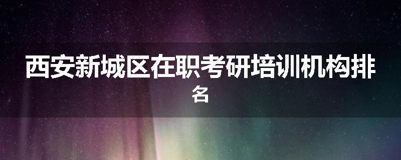 西安新城区在职考研培训机构排名