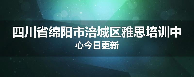 四川省绵阳市涪城区雅思培训中心今日更新