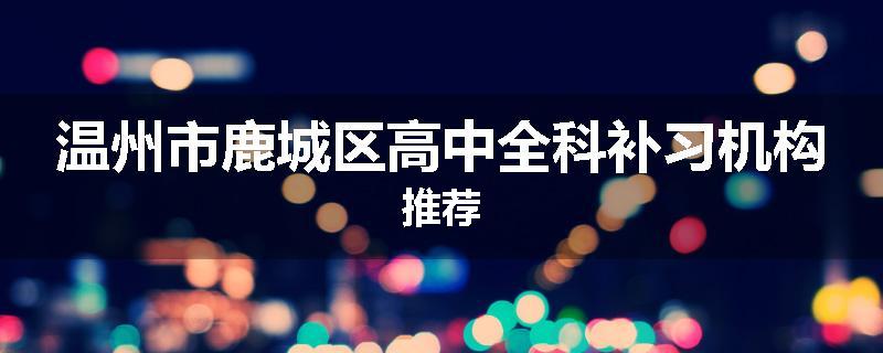 温州市鹿城区高中全科补习机构推荐