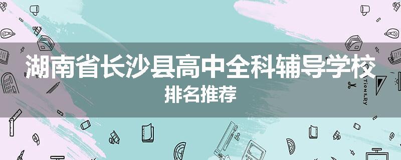 湖南省长沙县高中全科辅导学校排名推荐