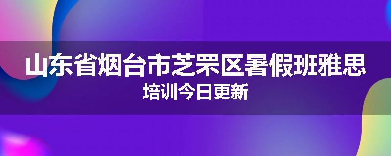 山东省烟台市芝罘区暑假班雅思培训今日更新
