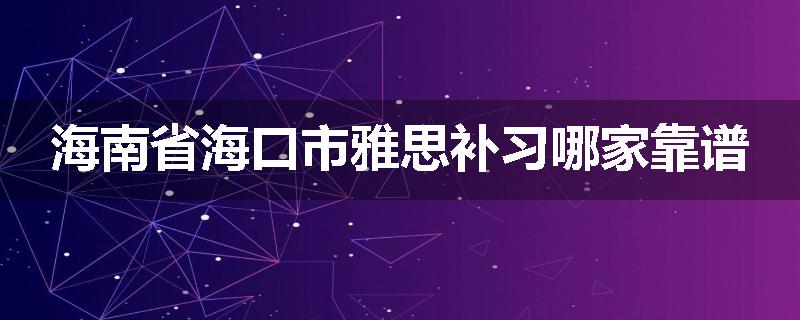 海南省海口市雅思补习哪家靠谱