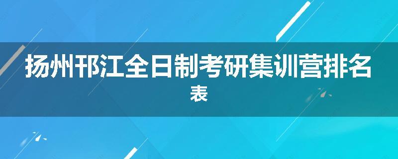 扬州邗江全日制考研集训营排名表